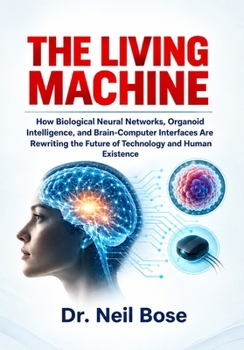THE LIVING MACHINETHE LIVING MACHINE: How Biological Neural Networks, Organoid Intelligence, and Brain-Computer Interfaces Are Rewriting the Future of Technology and Human Existence