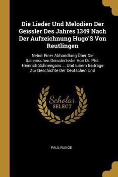 Die Lieder Und Melodien Der Geissler Des Jahres 1349 Nach Der Aufzeichnung Hugo's Von Reutlingen: Nebst Einer Abhandlung �ber Die Italienischen Geisslerlieder Von Dr. Phil. Heinrich Schneegans ... Und