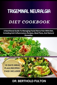 TRIGEMINAL NEURALGIA DIET COOKBOOK: A Nutritional Guide To Managing Facial Nerve Pain With Diet, Including Anti-Inflammatory Recipes, Meal Plans, And Natural Remedies