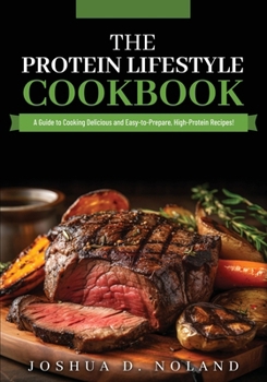 THE PROTEIN LIFESTYLE COOKBOOK: A Guide to Cooking Delicious and Easy-to-Prepare, High-Protein Recipies