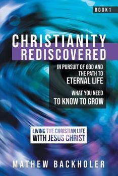 Paperback Christianity Rediscovered, in Pursuit of God and the Path to Eternal Life: What you Need to Know to Grow, Living the Christian Life with Jesus Christ, Book