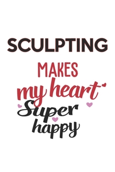 Sculpting Makes My Heart Super Happy  Sculpting Lovers Sculpting Obsessed Notebook A beautiful: Lined Notebook / Journal Gift, , 120 Pages, 6 x 9 ... Lover, Personalized Journal, Customi