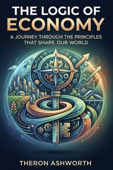 Paperback The Logic of Economy: A Journey Through the Principles That Shape Our World Book