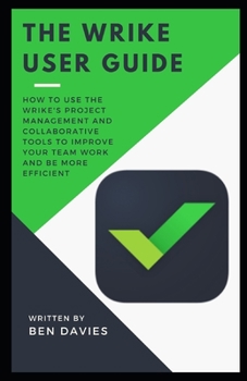 Paperback The Wrike User Guide: How to Use the Wrike's Project Management and Collaborative Tools to Improve Your Team Work and Be More Efficient Book