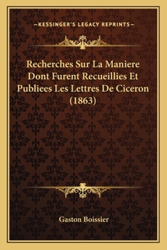 Recherches Sur La Mani�re Dont Furent Recueillies Et Publiees Les Lettres de Cic�ron