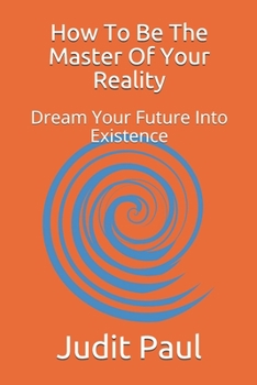 Paperback How To Be The Master Of Your Reality: Dream Your Future Into Existence Book
