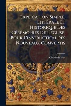 Paperback Explication Simple, Littérale Et Historique Des Cérémonies De L'église, Pour L'instruction Des Nouveaux Convertis [French] Book