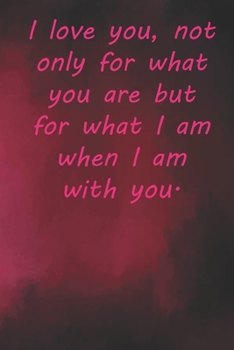I love you, not only for what you are but for what I am when I am with you.: Valentine Day Gift Blank Lined Journal Notebook, 110 Pages, Soft Matte Cover, 6 x 9 In