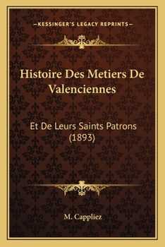 Histoire Des Metiers De Valenciennes: Et De Leurs Saints Patrons (1893)