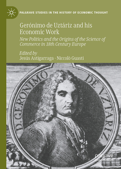 Gerónimo de Uztáriz and his Economic Work: New Politics and the Origins of the Science of Commerce in 18th Century Europe (Palgrave Studies in the History of Economic Thought)