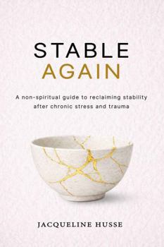 Stable Again: A Non-Spiritual Guide to Reclaiming Stability after Chronic Stress and Trauma