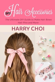 DIY Hair Accessories: The Ultimate DIY Guide to Make Hair Bows, Hair Pins and More