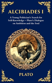 Alcibiades I: A Young Politician's Search for Self-Knowledge - Plato's Dialogue on Ambition and the Soul (Library of Alexandria)