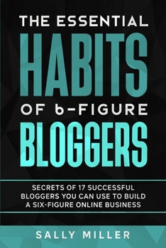 Paperback The Essential Habits Of 6-Figure Bloggers: Secrets of 17 Successful Bloggers You Can Use to Build a Six-Figure Online Business Book