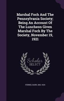 Hardcover Marshal Foch And The Pennsylvania Society; Being An Account Of The Luncheon Given Marshal Foch By The Society, November 19, 1921 Book
