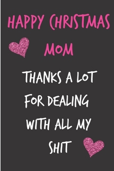 Happy Christmas Mom Thanks A Lot For Dealing With All My Shit: From Son Child Daughter Kid Teen - Rude Naughty Fun Xmas Notebook For Her Mother Mom ... (Unique Funny Alternative to a Greeting Card)