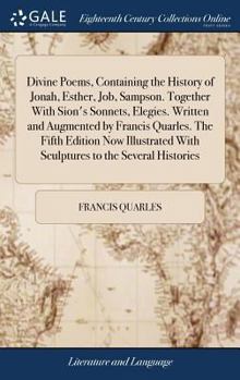 Hardcover Divine Poems, Containing the History of Jonah, Esther, Job, Sampson. Together With Sion's Sonnets, Elegies. Written and Augmented by Francis Quarles. Book