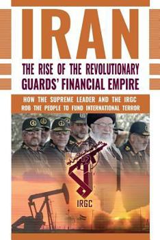 IRAN: The Rise of the Revolutionary Guards' Financial Empire: How the Supreme Leader and the IRGC Rob the People to Fund International Terror