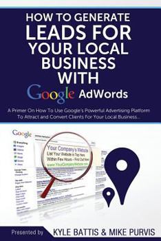 Paperback How To Generate Leads For Your Local Business With Google AdWords: A Primer On How To Use Google's Powerful Advertising Platform To Attract and Conver Book