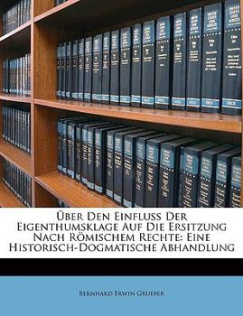 Über Den Einfluss Der Eigenthumsklage Auf Die Ersitzung Nach Römischem Rechte: Eine Historisch-Dogmatische Abhandlung