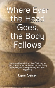 Paperback Where Ever the Head Goes, the Body Follows: Notes on Mental Discipline/Training for Sports/Performance Enhancement using Neurolinguistic-Programing an Book