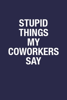 Stupid Things My Coworkers Say: Blank Lined Notebook Journal for Coworker - 6x9 Inch 110 Pages Wide Ruled Notebook Gift Idea for Coworker, Sarcastic Quote Coworker Notebook Journal