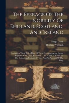Paperback The Peerage Of The Nobility Of England, Scotland, And Ireland: Containing Their Titles, Date Of Their Creations, Arms, Crests, ... Together With Their Book