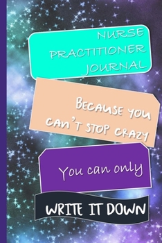 Nurse Practitioner Journal Because You Can't Stop Crazy You Can Only Write It Down: Nurse Practitioner Appreciation Gift Journal