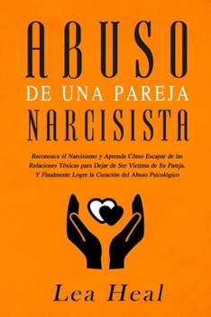 Abuso de Una Pareja Narcisista: Reconozca el Narcisismo y Aprenda C�mo Escapar de las Relaciones T�xicas para Dejar de Ser V�ctima de Su Pareja. Y Finalmente Logre la Curaci�n del Abuso Psicol�gico