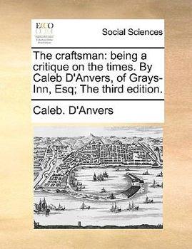 The craftsman: being a critique on the times. By Caleb D'Anvers, of Grays-Inn, Esq; The third edition.