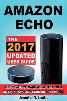 Paperback Amazon Echo: The 2017 Updated User Guide, the Complete Manual, Master Your Amazon Echo and Echo Dot in 1 Hour! Book