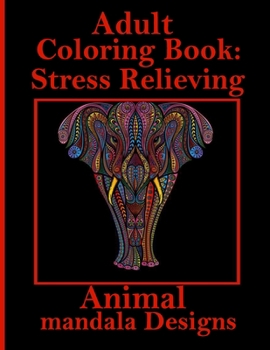 Adult Coloring Book: Stress Relieving Animal mandala Designs: An Adult Coloring Book with Lions, Elephants, Owls, Horses, Dogs, Cats, and Many More! (Animals with Patterns Coloring Books)