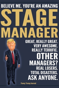 Funny Trump Journal - Believe Me. You're An Amazing Stage Manager Great, Really Great. Very Awesome. Really Terrific. Other Managers? Total Disasters. ... Trump Gag Gift Better Than A Card Notebook