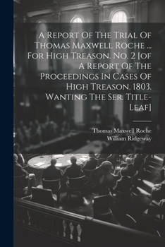 Paperback A Report Of The Trial Of Thomas Maxwell Roche ... For High Treason. No. 2 [of A Report Of The Proceedings In Cases Of High Treason. 1803. Wanting The Book