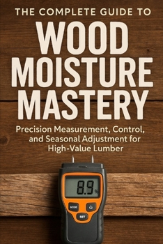Paperback The Complete Guide to Wood Moisture Mastery: Precision Measurement, Control, and Seasonal Adjustment for High-Value Lumber: A Comprehensive Guide Book