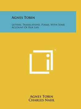 Paperback Agnes Tobin: Letters, Translations, Poems, With Some Account Of Her Life Book