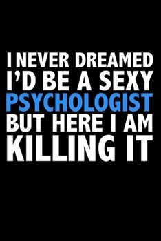 I never dreamed I'd a sexy Psychologist but here I am killing it Career Journal 6 x 9 120 pages notebook: Funny Careers Graduation Notebook