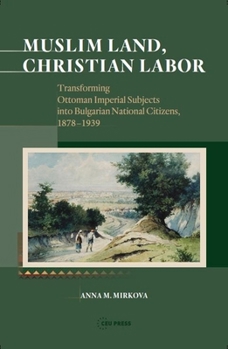 Hardcover Muslim Land, Christian Labor: Transforming Ottoman Imperial Subjects Into Bulgarian National Citizens, C. 1878-1939 Book