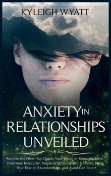 Hardcover Anxiety in Relationships Unveiled: Remove the Filter that Clouds Your Vision of Romantic Love. Overcome Insecurity, Negative Thinking and Jealousy, Fi Book