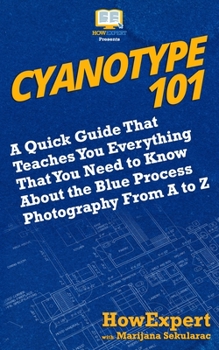 Paperback Cyanotype 101: A Quick Guide That Teaches You Everything That You Need to Know About the Blue Photography Process From A to Z Book