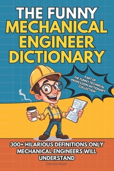 THE FUNNY MECHANICAL ENGINEER DICTIONARY: 300+ Funny, Sarcastic and Brutally Honest Definitions Only Mechanical Engineers Will Understand (The Funny Technical Professions Dictionary Collection)