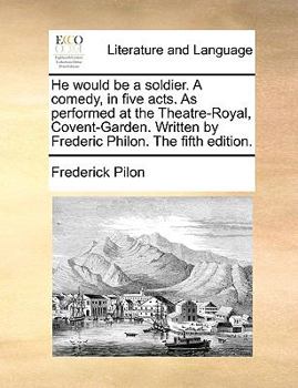 Paperback He Would Be a Soldier. a Comedy, in Five Acts. as Performed at the Theatre-Royal, Covent-Garden. Written by Frederic Philon. the Fifth Edition. Book