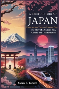A BRIEF HISTORY OF JAPAN: From Ancient Times to Modern Day: The Story of a Nation’s Rise, Culture, and Transformation