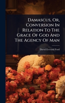 Damascus, Or, Conversion In Relation To The Grace Of God And The Agency Of Man