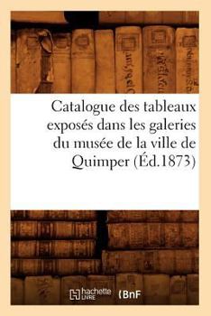Catalogue Des Tableaux Exposa(c)S Dans Les Galeries Du Musa(c)E de La Ville de Quimper (A0/00d.1873)