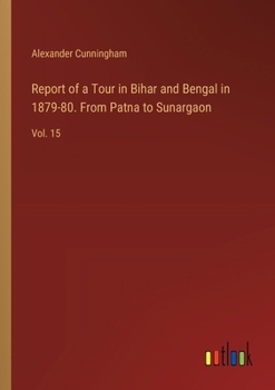 Report of a Tour in Bihar and Bengal in 1879-80. From Patna to Sunargaon: Vol. 15