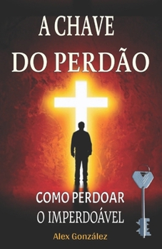 Paperback A Chave do Perdão: Como Perdoar o Imperdoável: Deixe o passado para trás e construa um futuro brilhante! Você merece viver uma vida plena, feliz e com [Portuguese] Book