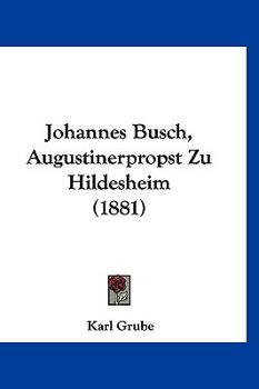 Johannes Busch, Augustinerpropst Zu Hildesheim: Eine Katholischer Reformator Des 15. Jahrhunderts; Zugleich Ein Beitrag Zur Geschichte Der Windesheimer Und Bursfelder Congregation
