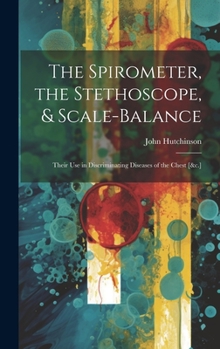 Hardcover The Spirometer, the Stethoscope, & Scale-Balance: Their Use in Discriminating Diseases of the Chest [&c.] Book