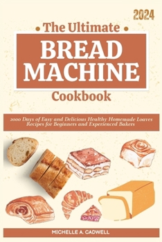 The Ultimate Bread Machine Cookbook: 2000 Days of Easy and Delicious Healthy Homemade Loaves Recipes for Beginners and Experienced Bakers